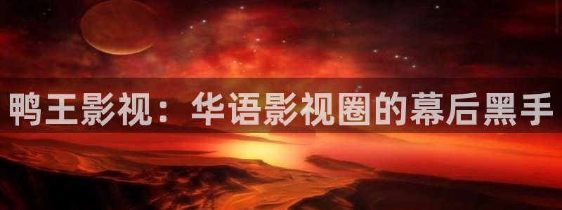 在線紅桃視頻：鴨王影視：華語影視圈的幕后黑手